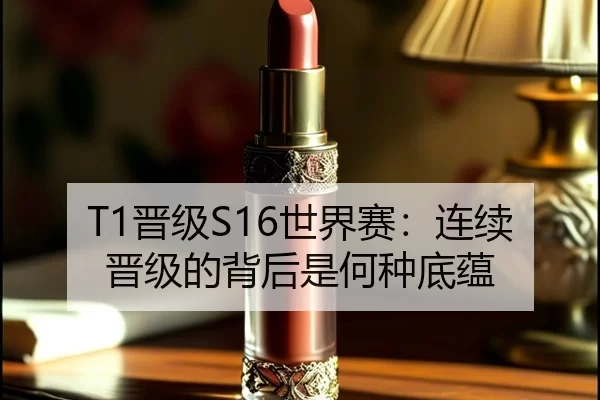 T1晋级S16世界赛：连续晋级的背后是何种底蕴