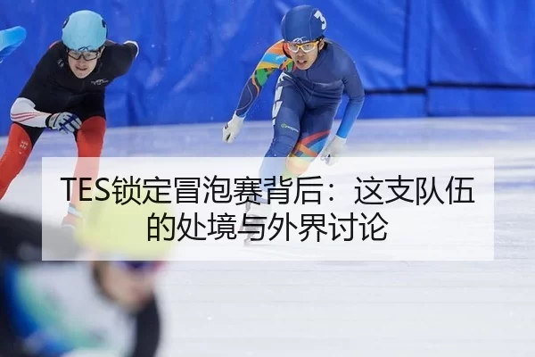TES锁定冒泡赛背后：这支队伍的处境与外界讨论