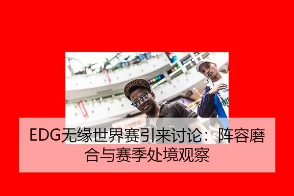 EDG无缘世界赛引来讨论：阵容磨合与赛季处境观察